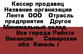 Кассир-продавец › Название организации ­ Лента, ООО › Отрасль предприятия ­ Другое › Минимальный оклад ­ 30 000 - Все города Работа » Вакансии   . Самарская обл.,Кинель г.